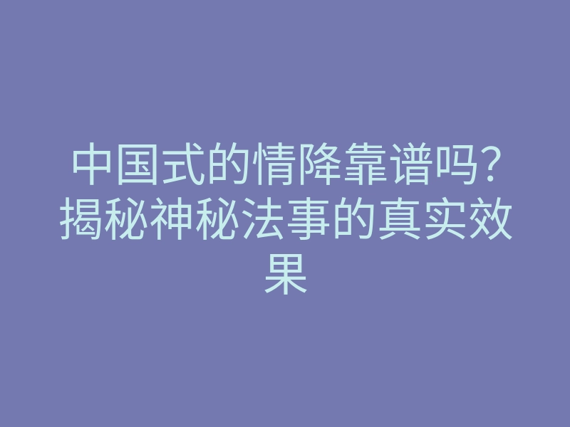 中国式的情降靠谱吗?揭秘神秘法事的真实效果
