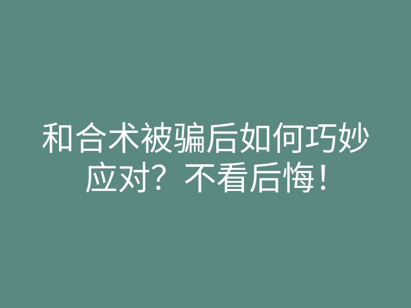 和合术被骗后如何巧妙应对？不看后悔！