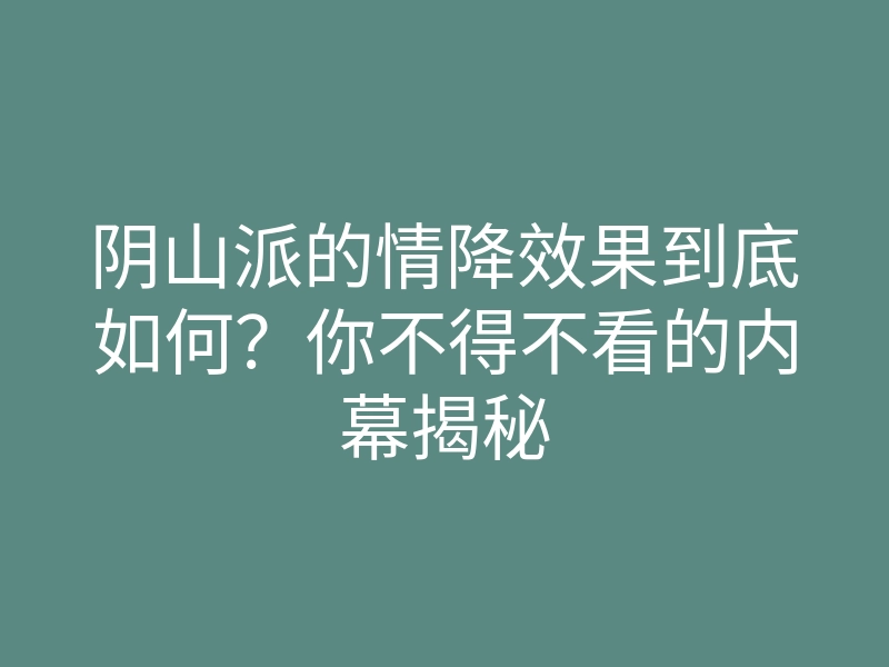 阴山派的情降效果到底如何?你不得不看的内幕揭秘