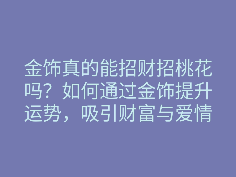 金饰真的能招财招桃花吗?如何通过金饰提升运势,吸引财富与爱情