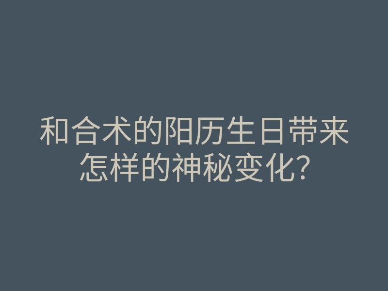 和合术的阳历生日带来怎样的神秘变化？