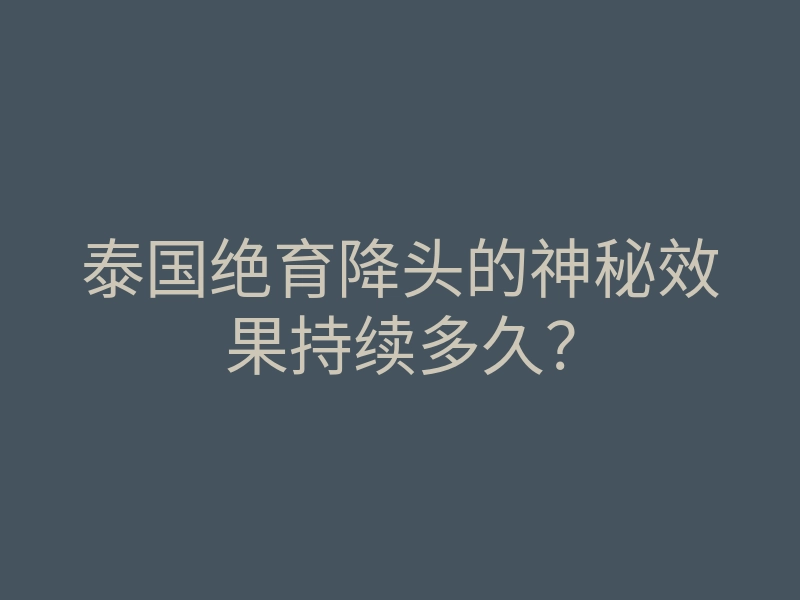 泰国绝育降头的神秘效果持续多久？