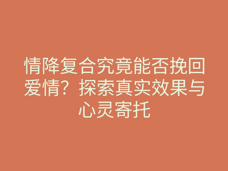 情降复合究竟能否挽回爱情?探索真实效果与心灵寄托