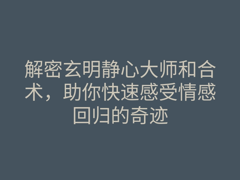 解密玄明静心大师和合术,助你快速感受情感回归的奇迹