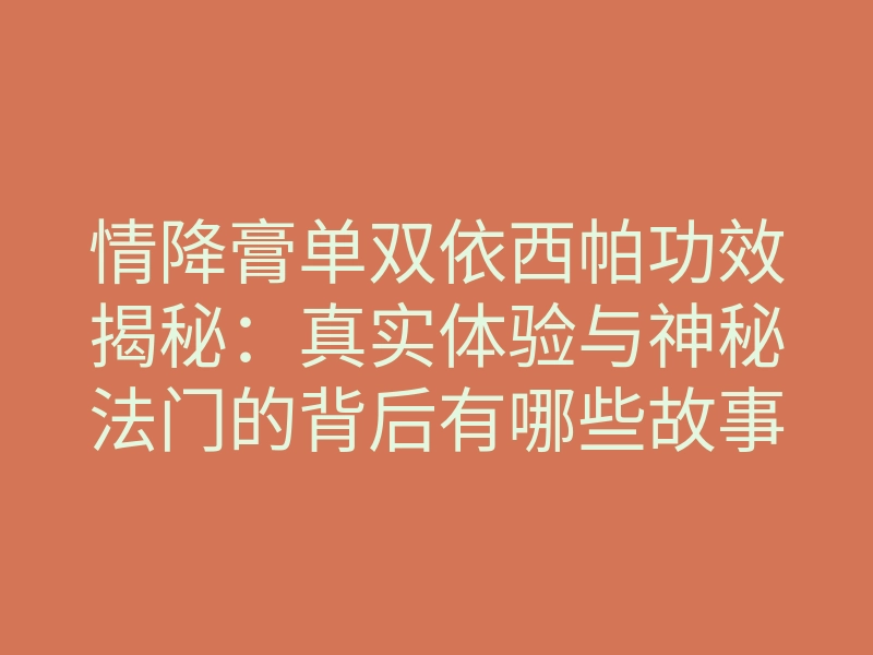 情降膏单双依西帕功效揭秘:真实体验与神秘法门的背后有哪些故事?