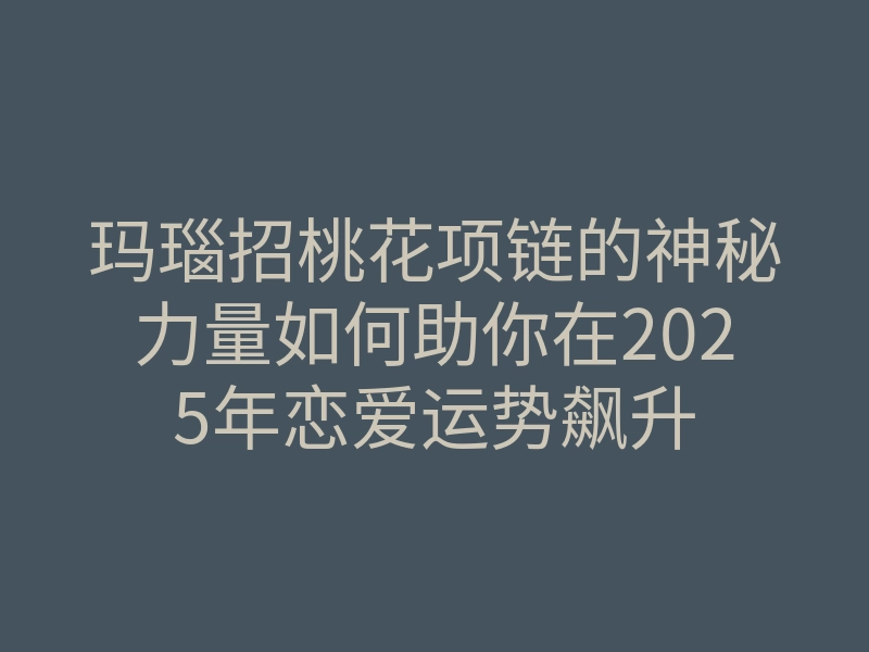 玛瑙招桃花项链的神秘力量如何助你在2025年恋爱运势飙升