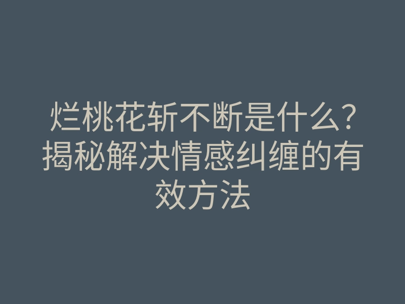 烂桃花斩不断是什么？揭秘解决情感纠缠的有效方法