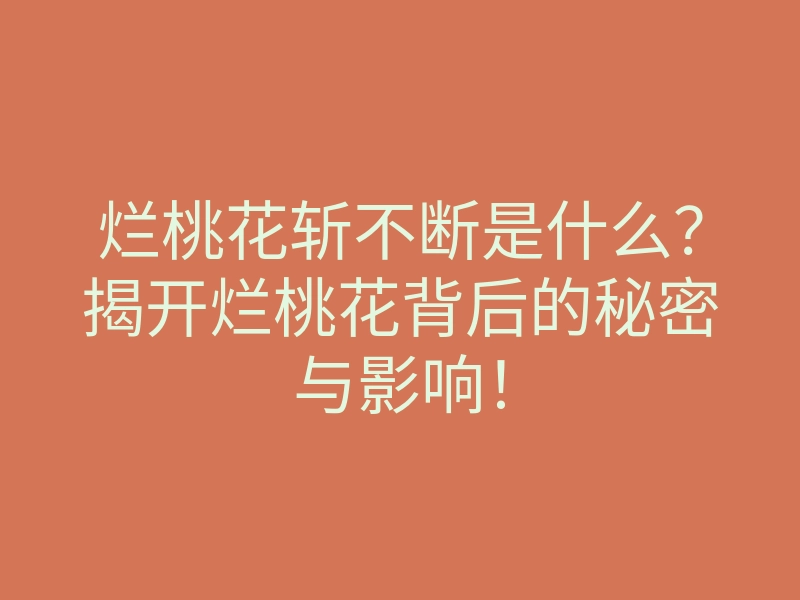 烂桃花斩不断是什么?揭开烂桃花背后的秘密与影响!