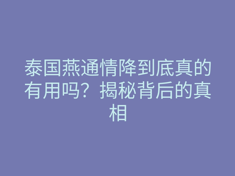 泰国燕通情降到底真的有用吗?揭秘背后的真相