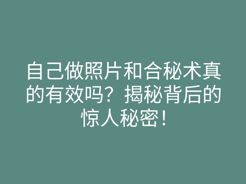 自己做照片和合秘术真的有效吗?揭秘背后的惊人秘密!