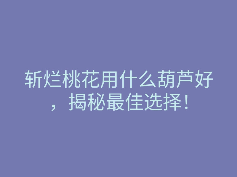 斩烂桃花用什么葫芦好，揭秘最佳选择！