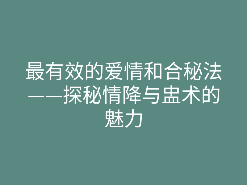 最有效的爱情和合秘法——探秘情降与盅术的魅力