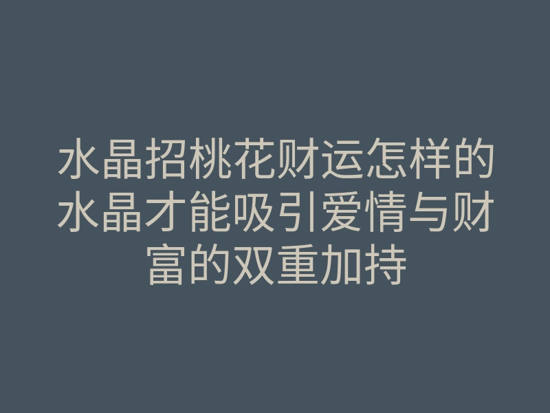 水晶招桃花财运怎样的水晶才能吸引爱情与财富的双重加持