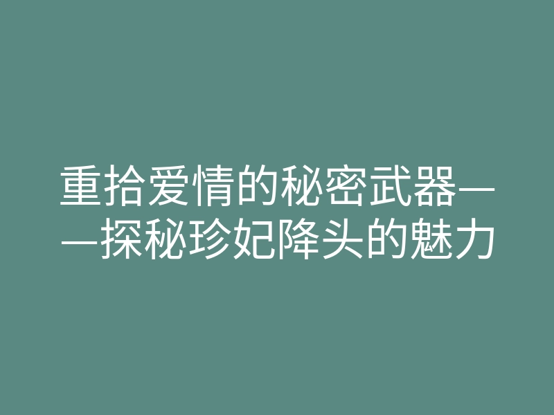 重拾爱情的秘密武器——探秘珍妃降头的魅力