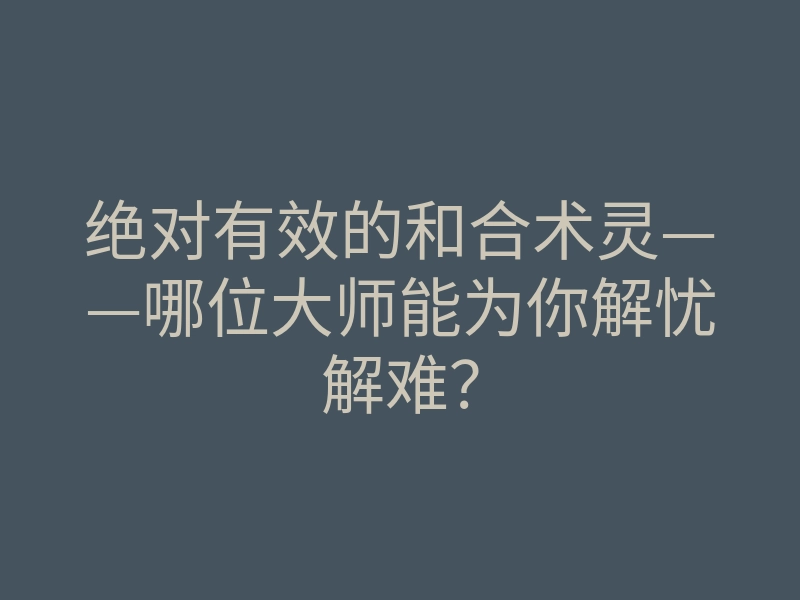 绝对有效的和合术灵——哪位大师能为你解忧解难？