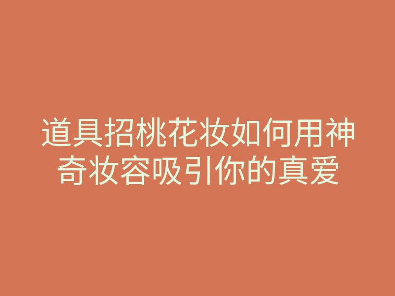 道具招桃花妆如何用神奇妆容吸引你的真爱