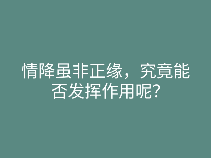 情降虽非正缘,究竟能否发挥作用呢?