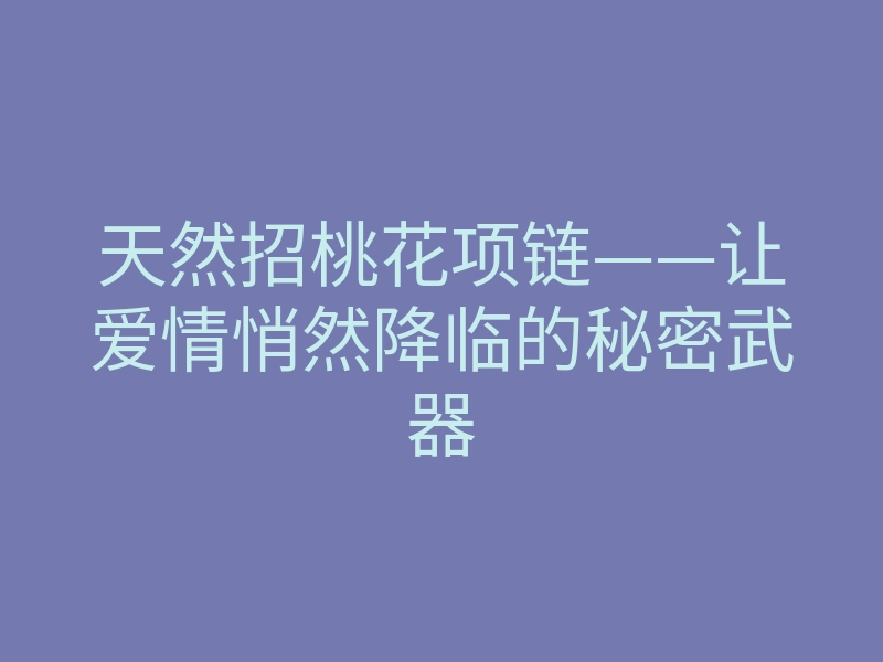 天然招桃花项链——让爱情悄然降临的秘密武器