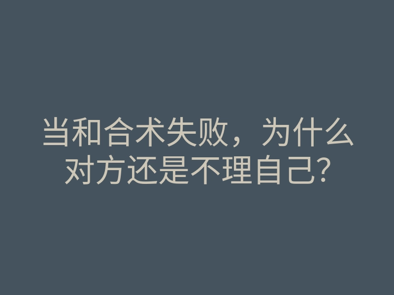 当和合术失败,为什么对方还是不理自己?