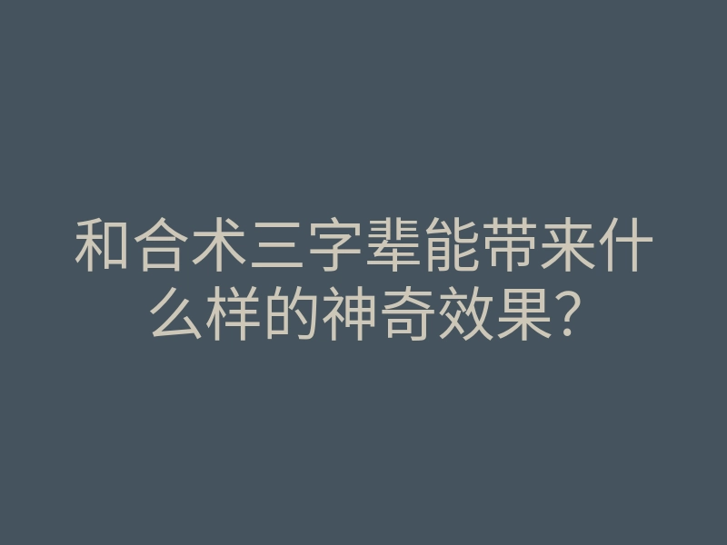 和合术三字辈能带来什么样的神奇效果?