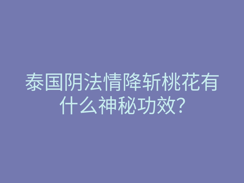 泰国阴法情降斩桃花有什么神秘功效?