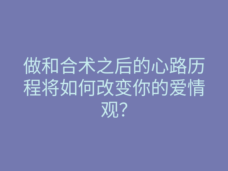 做和合术之后的心路历程将如何改变你的爱情观?