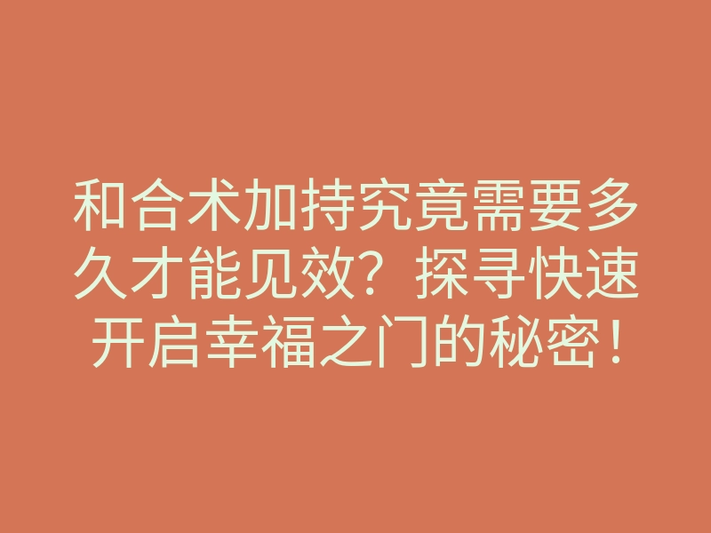 和合术加持究竟需要多久才能见效?探寻快速开启幸福之门的秘密!