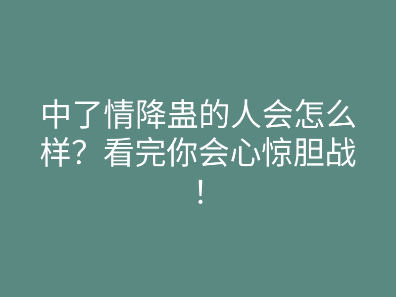 中了情降蛊的人会怎么样?看完你会心惊胆战!
