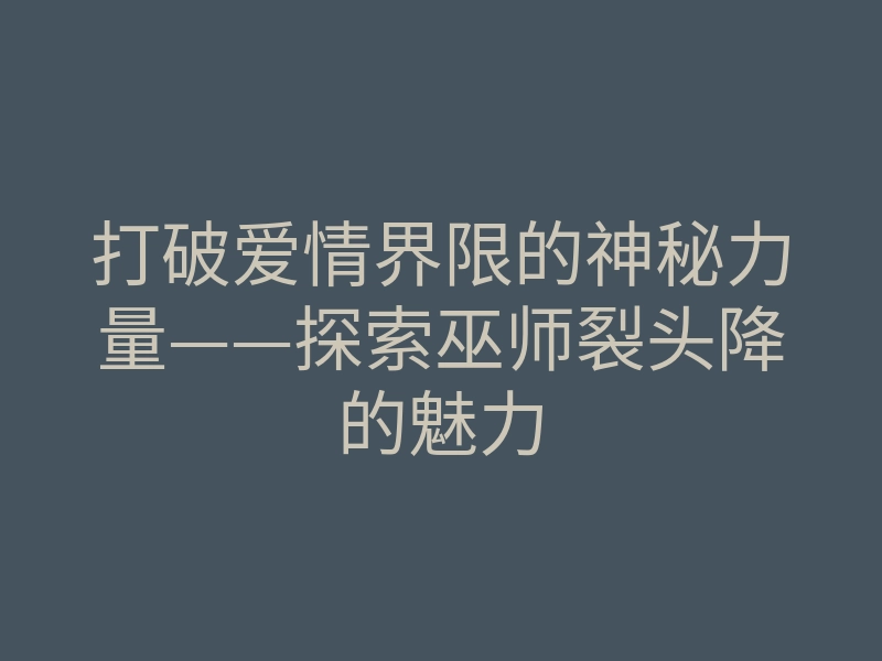 打破爱情界限的神秘力量——探索巫师裂头降的魅力