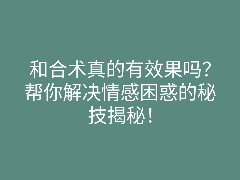 和合术真的有效果吗?帮你解决情感困惑的秘技揭秘!