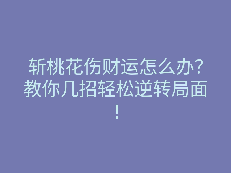 斩桃花伤财运怎么办?教你几招轻松逆转局面!