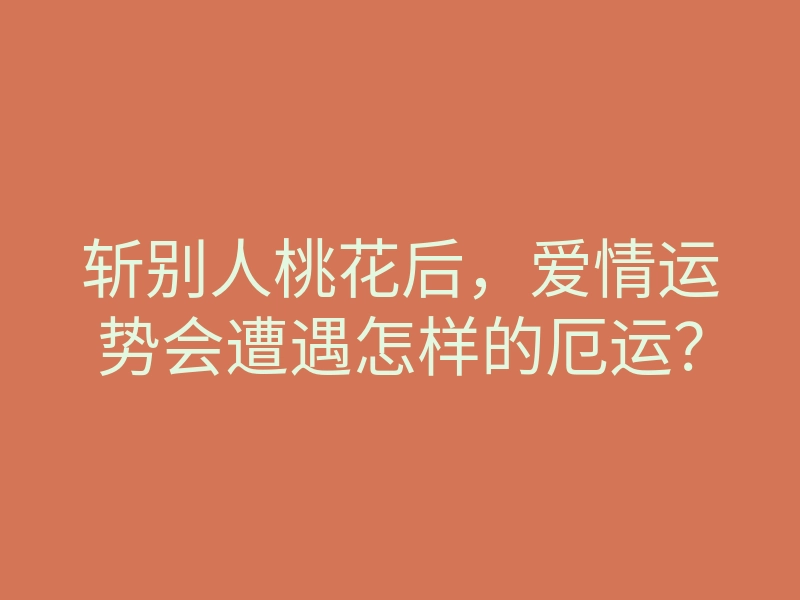 斩别人桃花后,爱情运势会遭遇怎样的厄运?