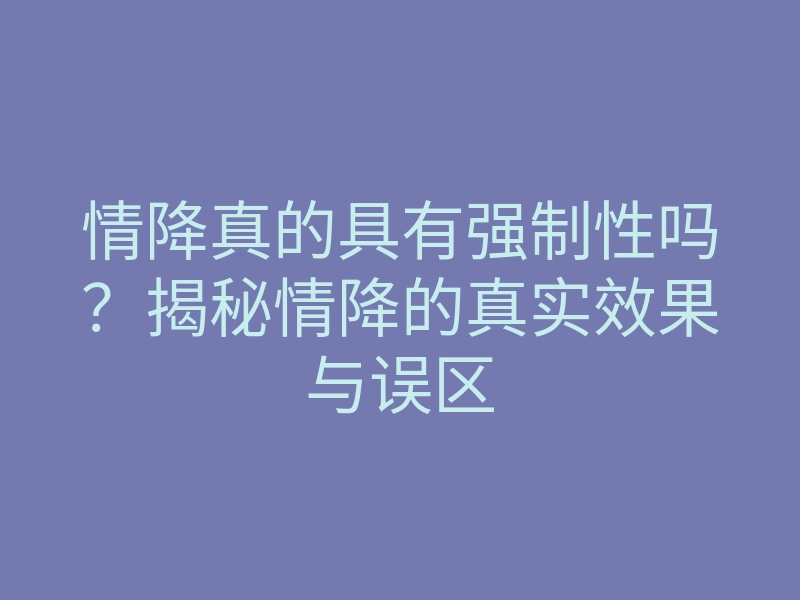 情降真的具有强制性吗?揭秘情降的真实效果与误区