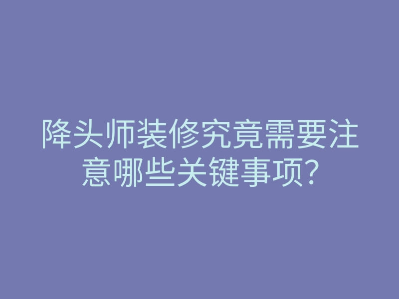 降头师装修究竟需要注意哪些关键事项?