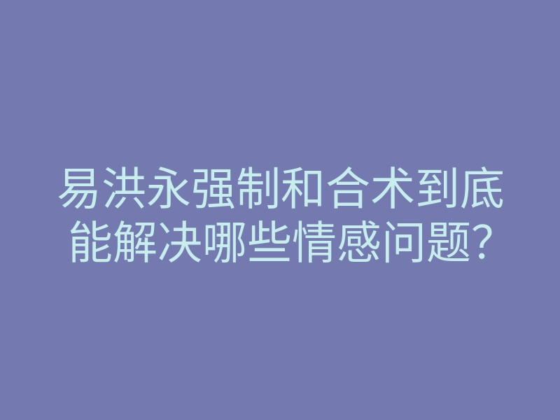 易洪永强制和合术到底能解决哪些情感问题?