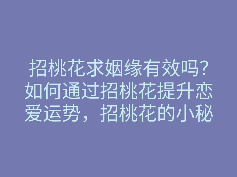 招桃花求姻缘有效吗?如何通过招桃花提升恋爱运势,招桃花的小秘密
