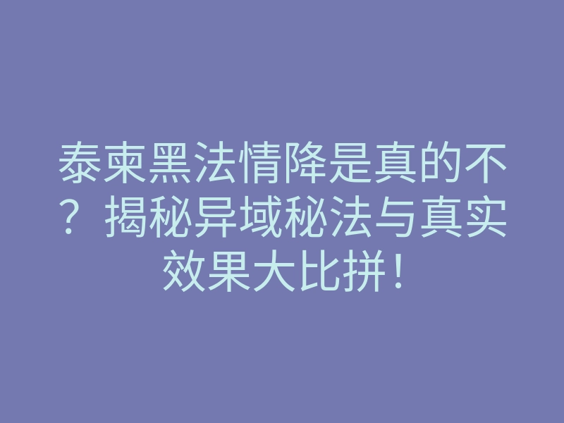 泰柬黑法情降是真的不?揭秘异域秘法与真实效果大比拼!
