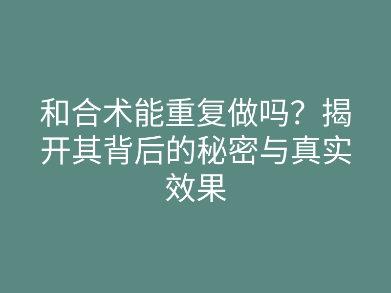 和合术能重复做吗?揭开其背后的秘密与真实效果