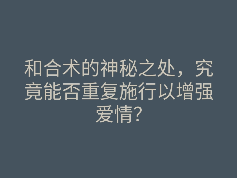和合术的神秘之处,究竟能否重复施行以增强爱情?