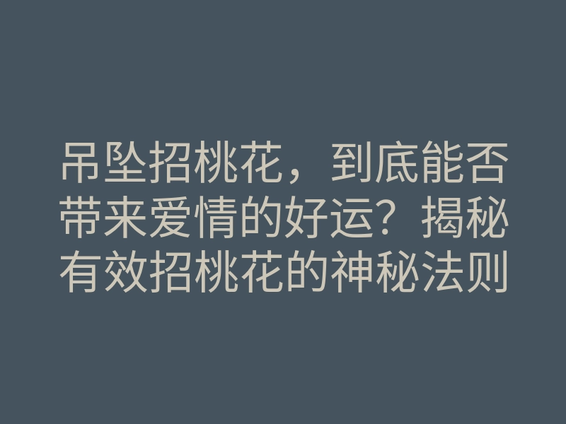 吊坠招桃花,到底能否带来爱情的好运?揭秘有效招桃花的神秘法则
