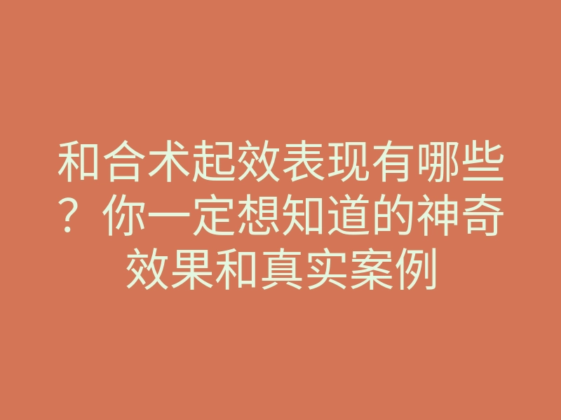 和合术起效表现有哪些？你一定想知道的神奇效果和真实案例