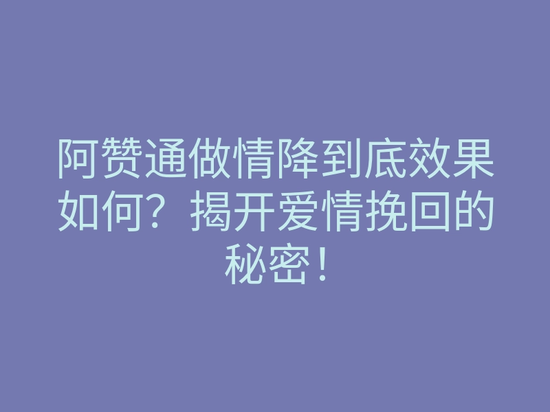阿赞通做情降到底效果如何?揭开爱情挽回的秘密!
