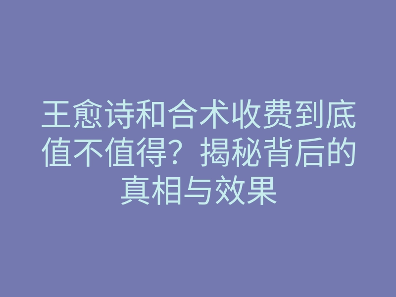 王愈诗和合术收费到底值不值得？揭秘背后的真相与效果