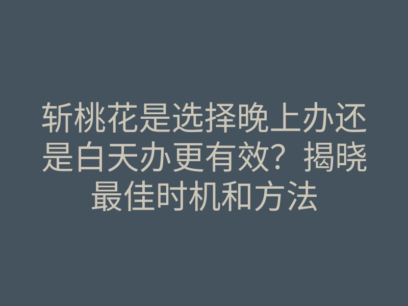 斩桃花是选择晚上办还是白天办更有效？揭晓最佳时机和方法