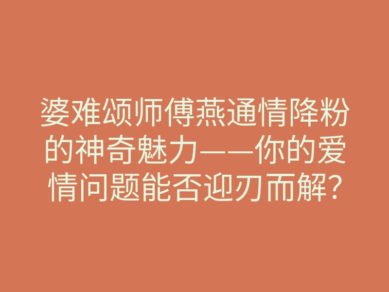 婆难颂师傅燕通情降粉的神奇魅力——你的爱情问题能否迎刃而解?