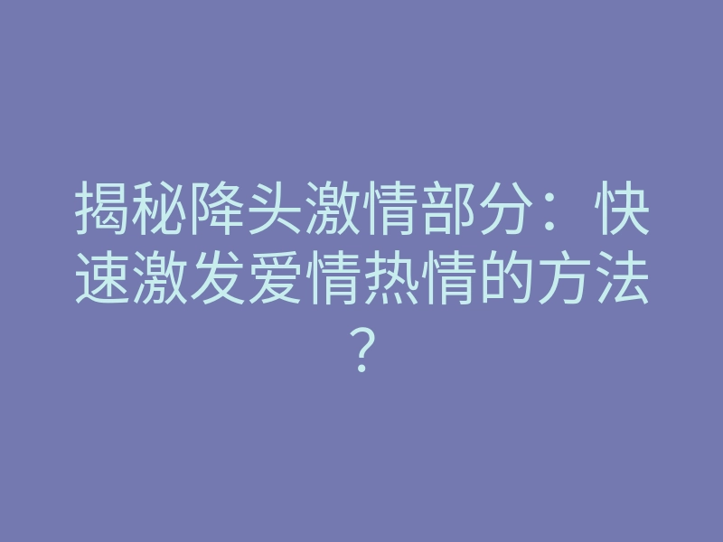 揭秘降头激情部分:快速激发爱情热情的方法?