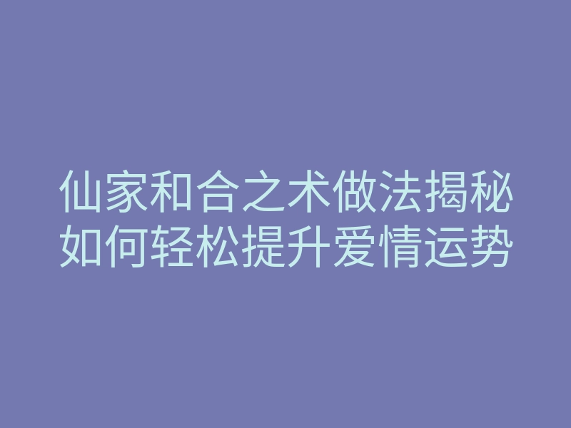 仙家和合之术做法揭秘如何轻松提升爱情运势