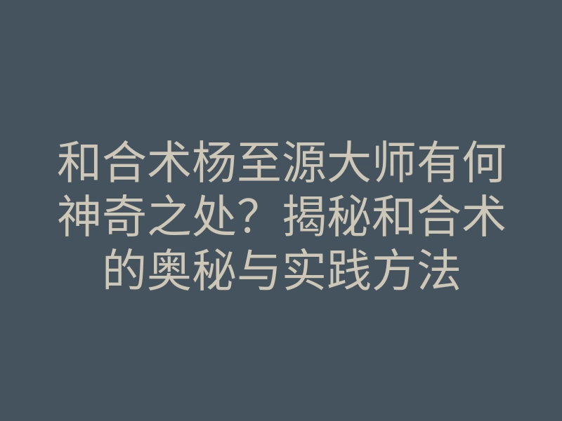 和合术杨至源大师有何神奇之处?揭秘和合术的奥秘与实践方法