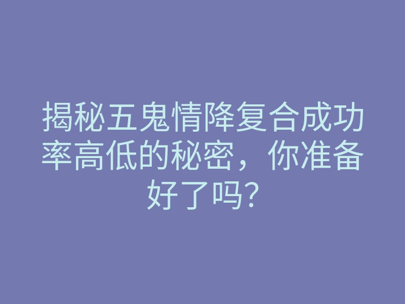 揭秘五鬼情降复合成功率高低的秘密,你准备好了吗?