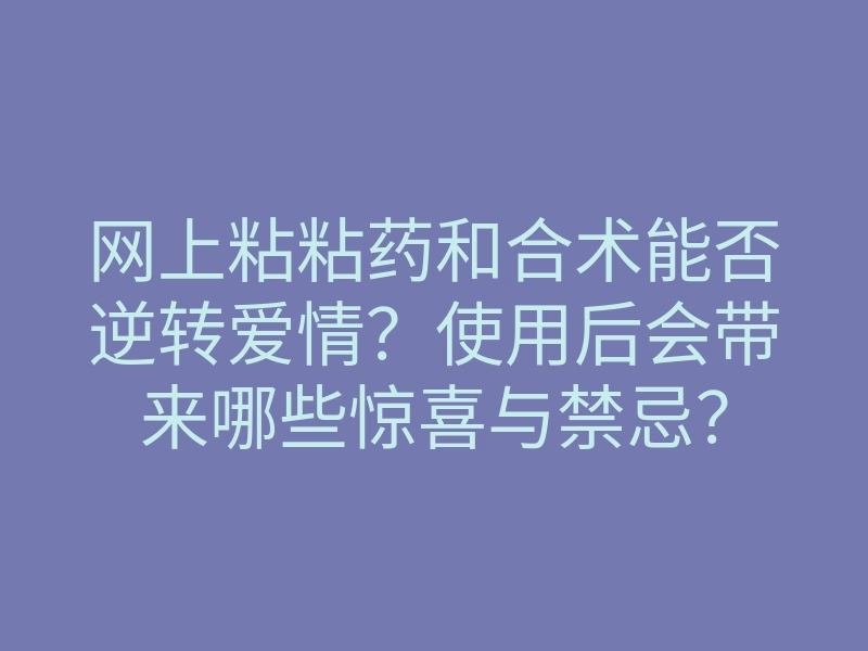 网上粘粘药和合术能否逆转爱情?使用后会带来哪些惊喜与禁忌?